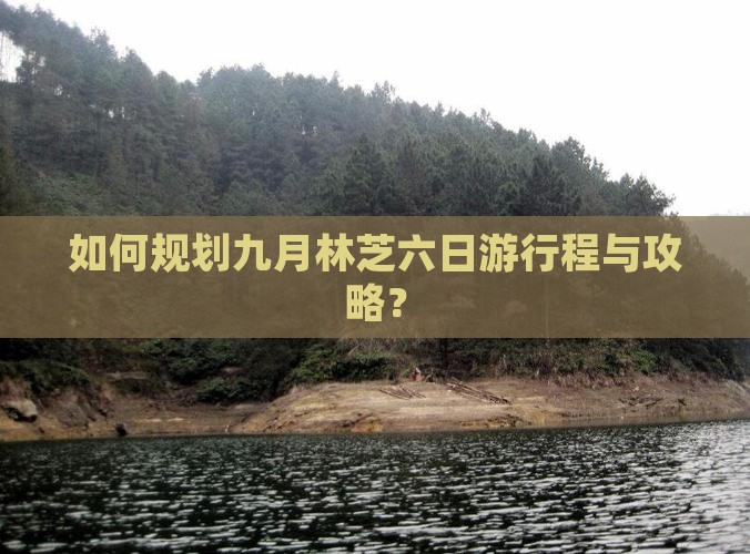 如何规划九月林芝六日游行程与攻略？