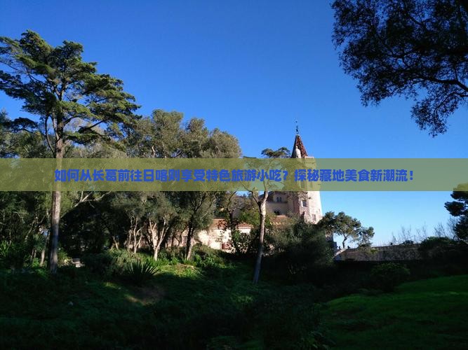 如何从长葛前往日喀则享受特色旅游小吃?探秘藏地美食新潮流! 如何从长葛前往日喀则享受特色旅游小吃?探秘藏地美食新潮流!