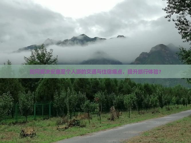 如何解决安康至个人游的交通与住宿痛点，提升旅行体验？