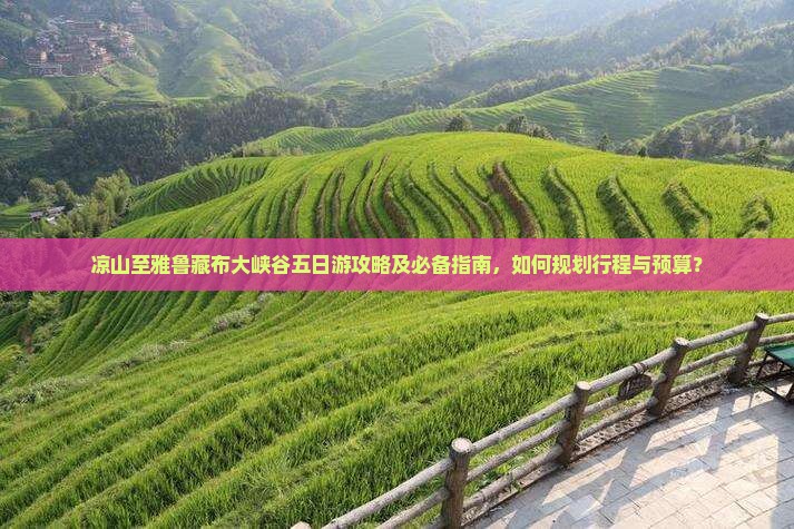 凉山至雅鲁藏布大峡谷五日游攻略及必备指南，如何规划行程与预算？