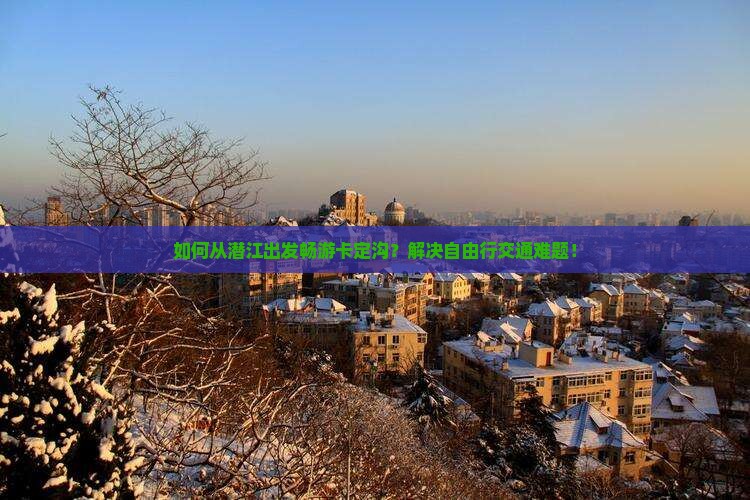 如何从潜江出发畅游卡定沟？解决自由行交通难题！