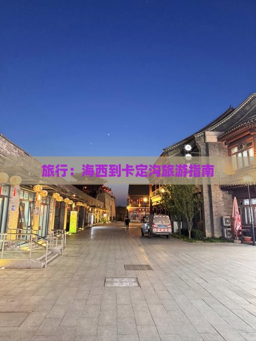 旅行：海西到卡定沟旅游指南
