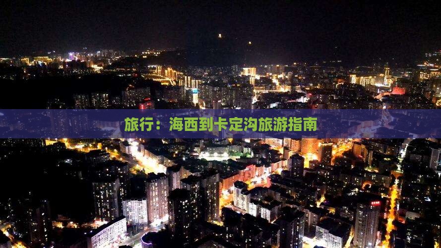 旅行：海西到卡定沟旅游指南