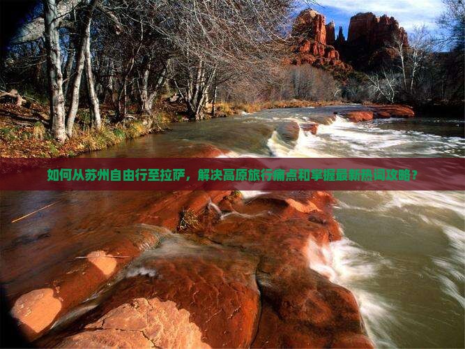 如何从苏州自由行至拉萨，解决高原旅行痛点和掌握最新热词攻略？