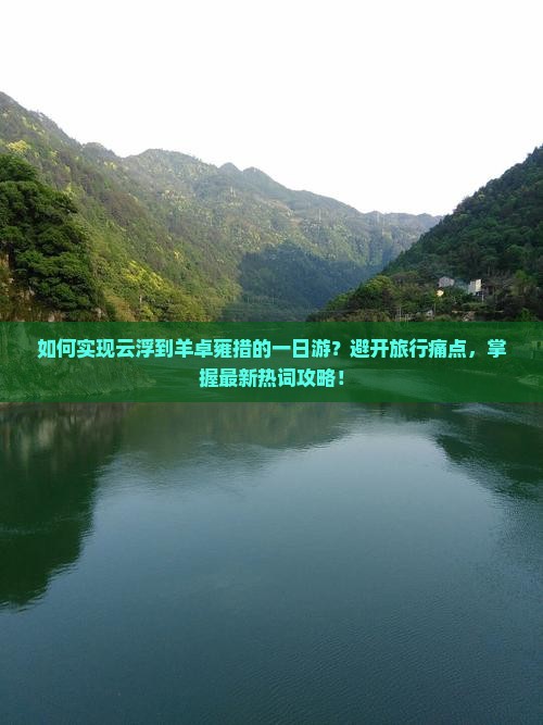 如何实现云浮到羊卓雍措的一日游？避开旅行痛点，掌握最新热词攻略！