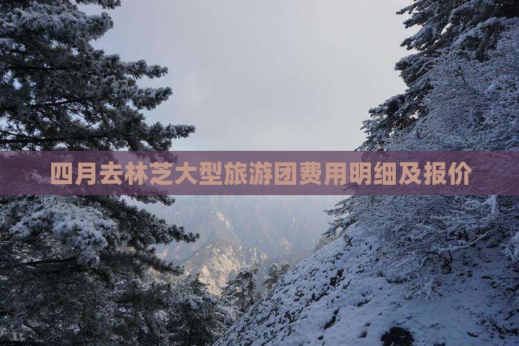 四月去林芝大型旅游团费用明细及报价