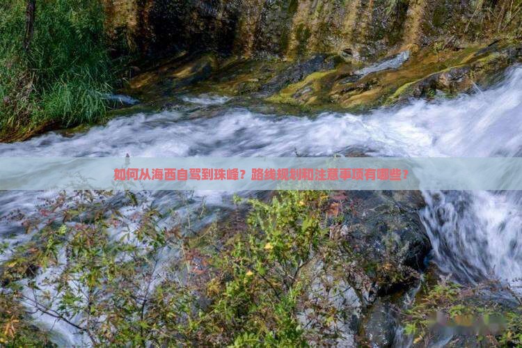 如何从海西自驾到珠峰？路线规划和注意事项有哪些？
