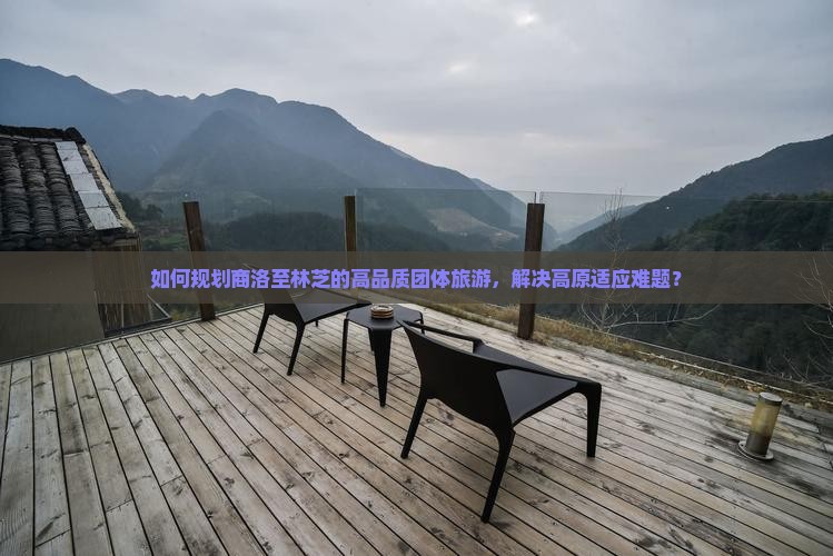 如何规划商洛至林芝的高品质团体旅游，解决高原适应难题？