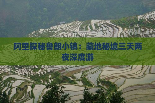 阿里探秘鲁朗小镇：藏地秘境三天两夜深度游