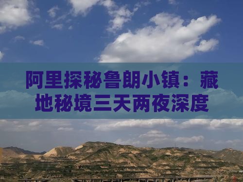 阿里探秘鲁朗小镇：藏地秘境三天两夜深度游