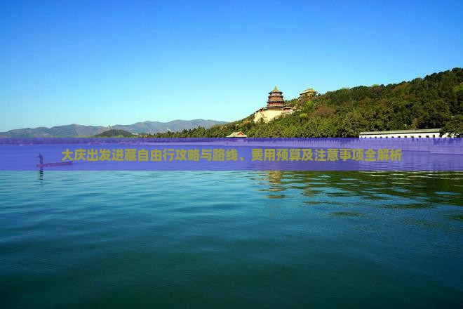 大庆出发进藏自由行攻略与路线、费用预算及注意事项全解析