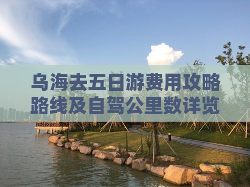 乌海去五日游费用攻略路线及自驾公里数详览