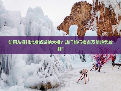 如何从铜川出发畅游纳木措？热门旅行痛点及新趋势攻略！