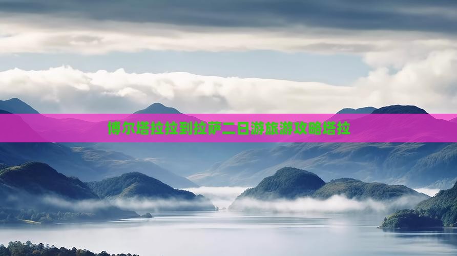 博尔塔拉拉到拉萨二日游旅游攻略塔拉
