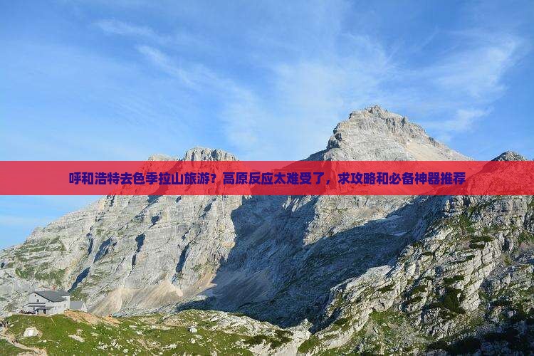 呼和浩特去色季拉山旅游？高原反应太难受了，求攻略和必备神器推荐