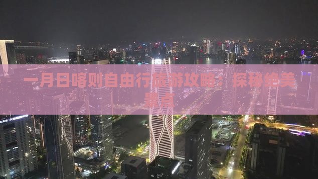 一月日喀则自由行旅游攻略：探秘绝美景点