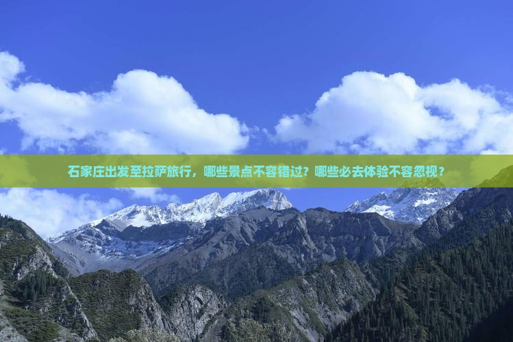 石家庄出发至拉萨旅行，哪些景点不容错过？哪些必去体验不容忽视？