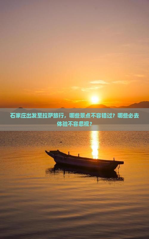 石家庄出发至拉萨旅行，哪些景点不容错过？哪些必去体验不容忽视？