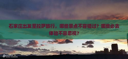 石家庄出发至拉萨旅行，哪些景点不容错过？哪些必去体验不容忽视？