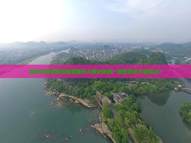 如何从伊犁前往雅鲁藏布大峡谷旅游？哪些景点不容错过？
