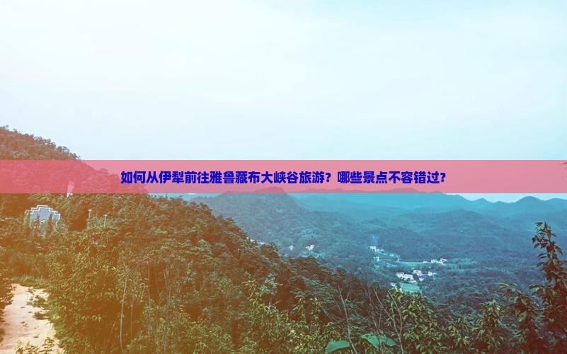 如何从伊犁前往雅鲁藏布大峡谷旅游？哪些景点不容错过？