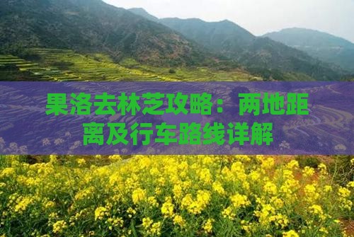 果洛去林芝攻略：两地距离及行车路线详解