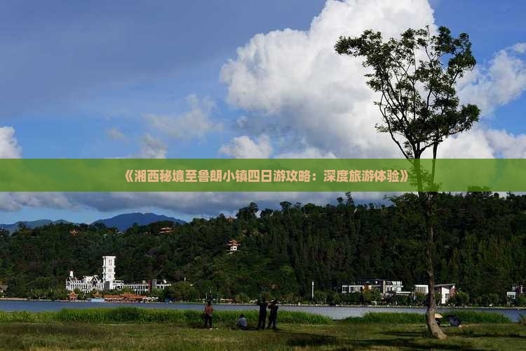 《湘西秘境至鲁朗小镇四日游攻略：深度旅游体验》