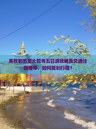 克孜勒苏至大昭寺五日游攻略及交通住宿推荐，如何规划行程？