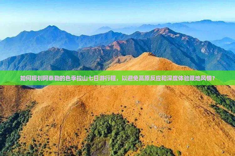 如何规划阿泰勒的色季拉山七日游行程，以避免高原反应和深度体验藏地风情？