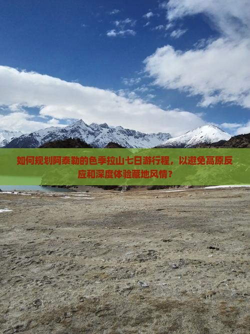 如何规划阿泰勒的色季拉山七日游行程，以避免高原反应和深度体验藏地风情？