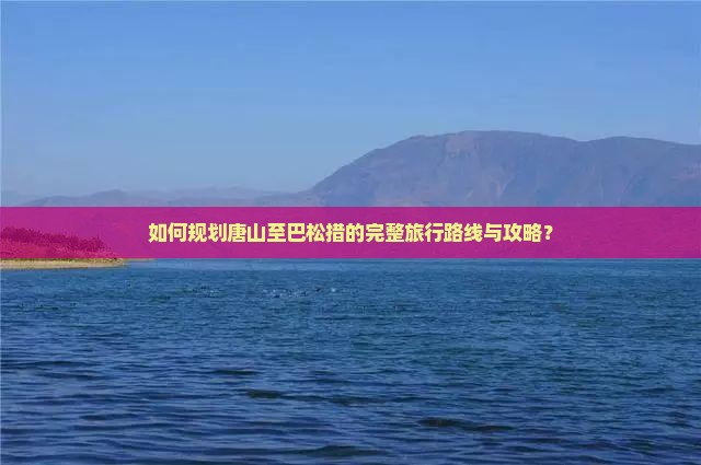 如何规划唐山至巴松措的完整旅行路线与攻略？