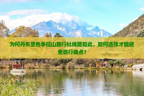 为何丹东至色季拉山旅行社线路如此，如何选择才能避免旅行痛点？