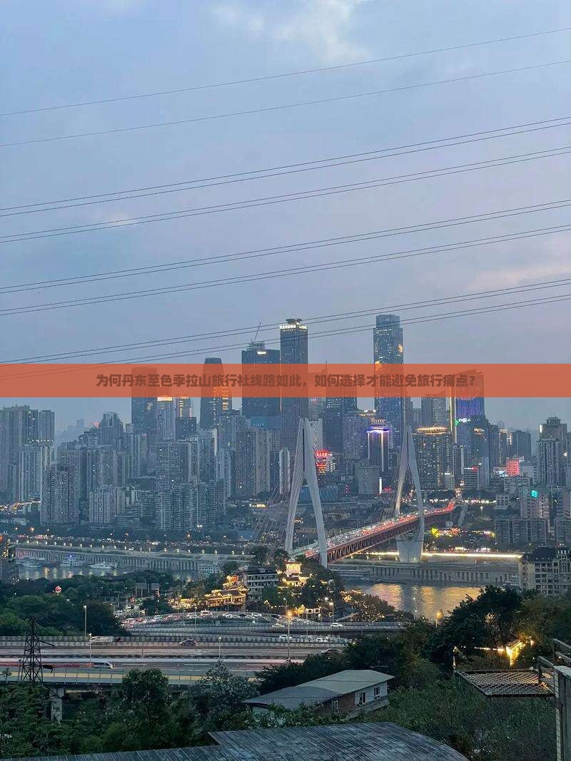 为何丹东至色季拉山旅行社线路如此，如何选择才能避免旅行痛点？