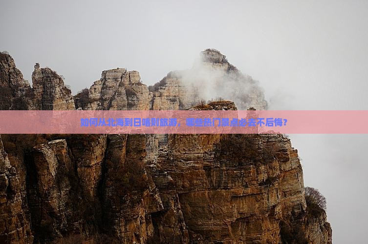 如何从北海到日喀则旅游，哪些热门景点必去不后悔？