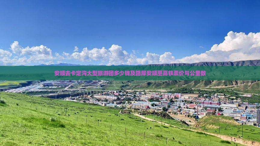 安顺去卡定沟大型旅游团多少钱及路犀安顺至高铁票价与公里数