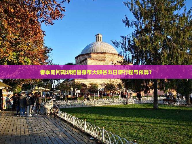 春季如何规划雅鲁藏布大峡谷五日游行程与预算？
