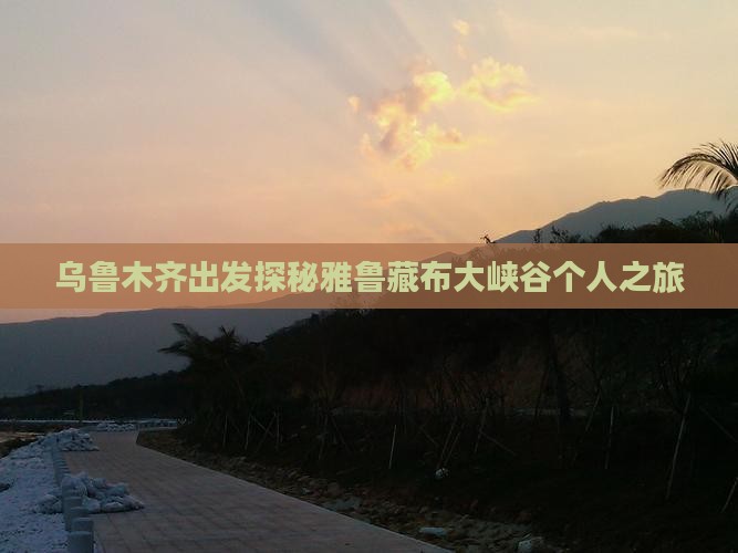 乌鲁木齐出发探秘雅鲁藏布大峡谷个人之旅