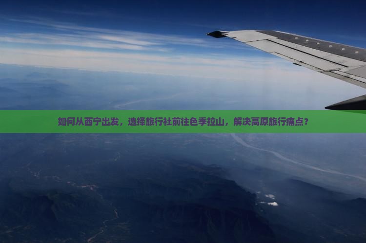 如何从西宁出发，选择旅行社前往色季拉山，解决高原旅行痛点？