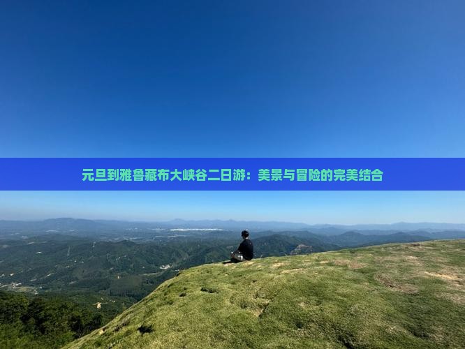 元旦到雅鲁藏布大峡谷二日游：美景与冒险的完美结合