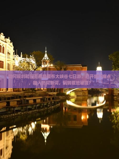 如何规划和田至雅鲁藏布大峡谷七日游，避开旅行痛点，融入热词新词，玩转藏地秘境？