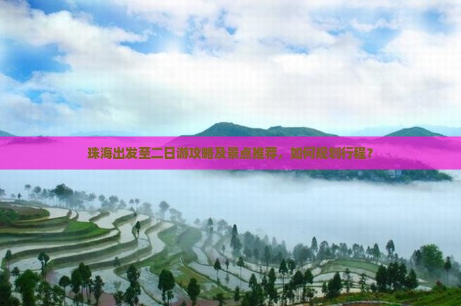 珠海出发至二日游攻略及景点推荐，如何规划行程？