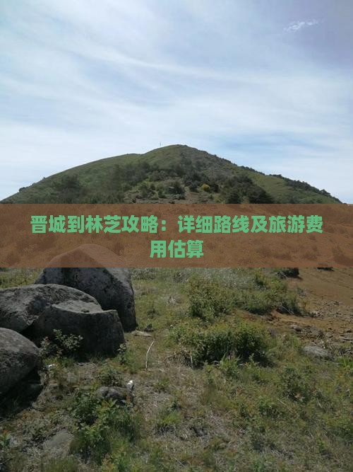 晋城到林芝攻略：详细路线及旅游费用估算