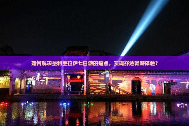 如何解决垦利至拉萨七日游的痛点，实现舒适畅游体验？