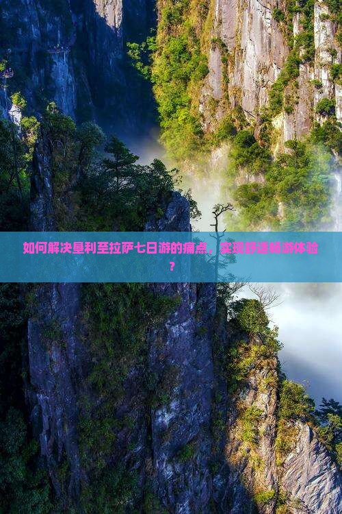 如何解决垦利至拉萨七日游的痛点，实现舒适畅游体验？