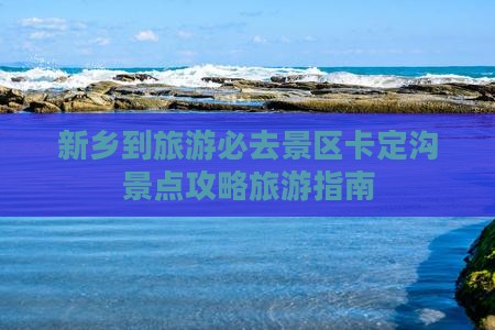 新乡到旅游必去景区卡定沟景点攻略旅游指南