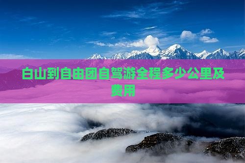 白山到自由团自驾游全程多少公里及费用