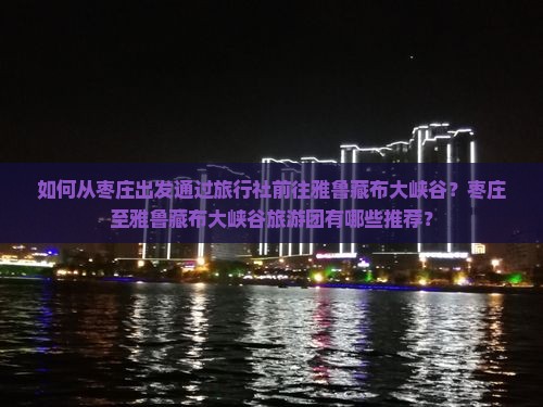 如何从枣庄出发通过旅行社前往雅鲁藏布大峡谷？枣庄至雅鲁藏布大峡谷旅游团有哪些推荐？
