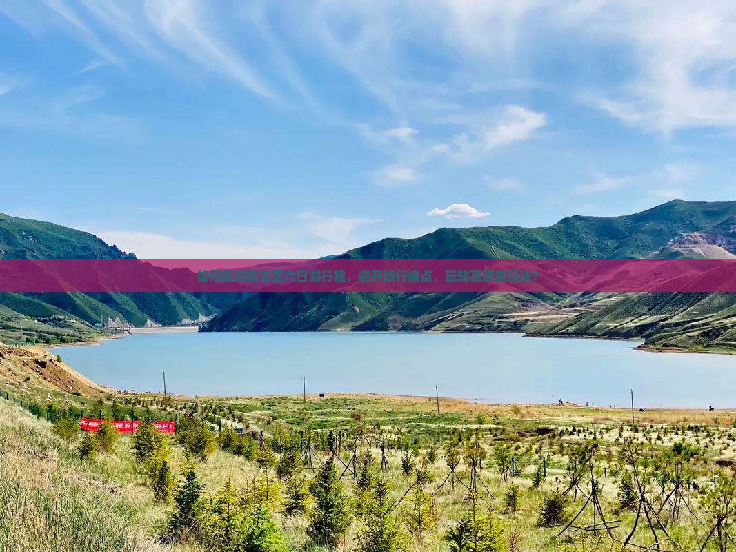 如何规划昌吉至六日游行程，避开旅行痛点，玩转高原新玩法？
