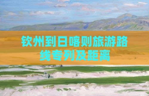 钦州到日喀则旅游路线专列及距离