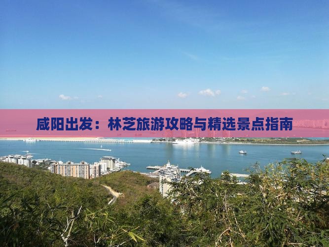 咸阳出发：林芝旅游攻略与精选景点指南